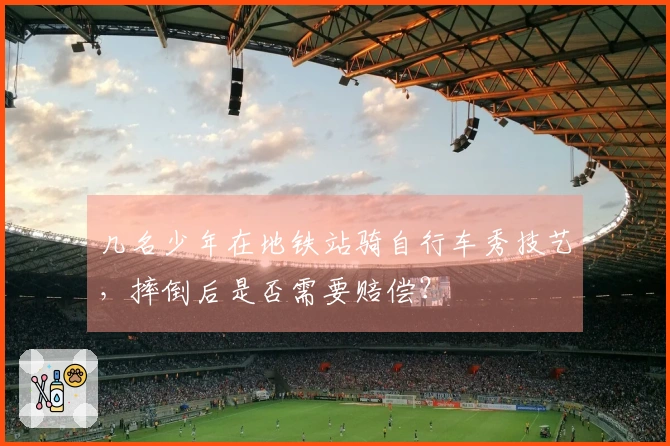 几名少年在地铁站骑自行车秀技艺，摔倒后是否需要赔偿？