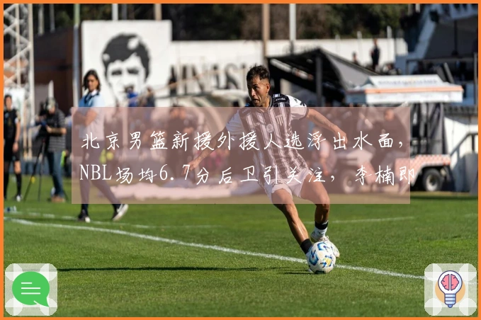 北京男篮新援外援人选浮出水面，NBL场均6.7分后卫引关注，李楠即将复出