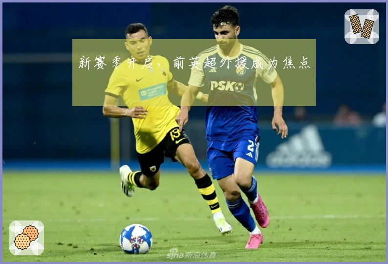 新赛季开启，前英超外援成为焦点