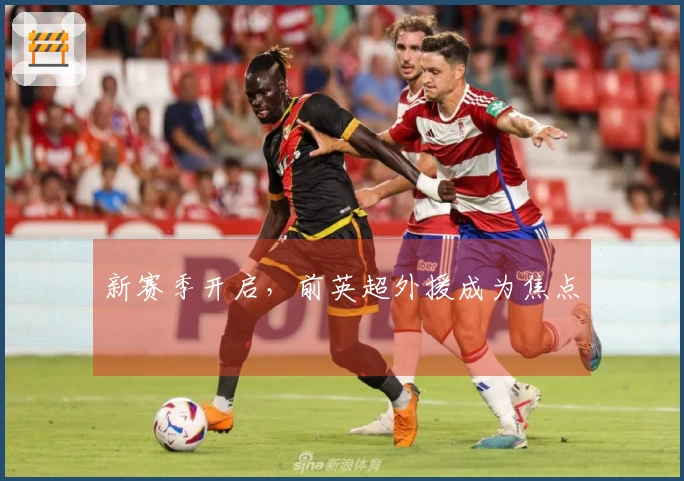 新赛季开启，前英超外援成为焦点