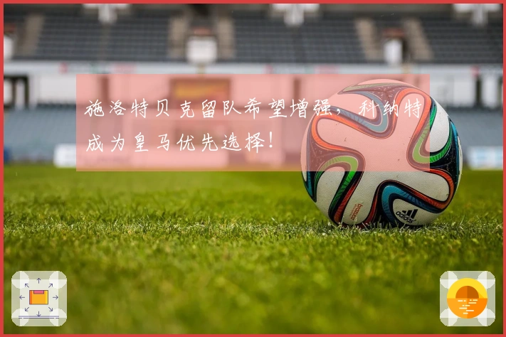 施洛特贝克留队希望增强，科纳特成为皇马优先选择！