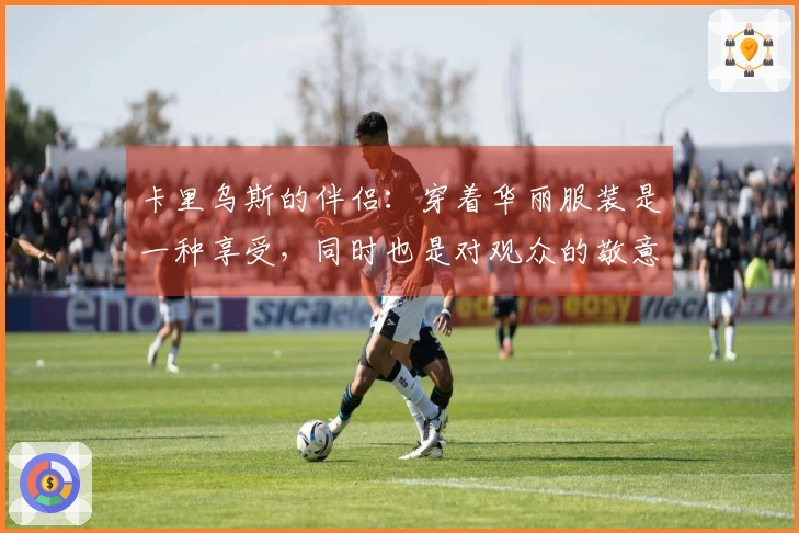 卡里乌斯的伴侣：穿着华丽服装是一种享受，同时也是对观众的敬意