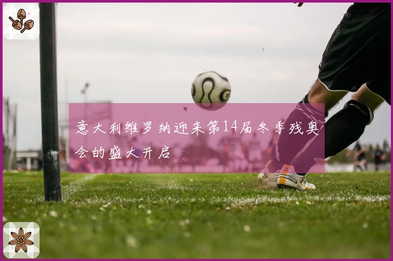 意大利维罗纳迎来第14届冬季残奥会的盛大开启