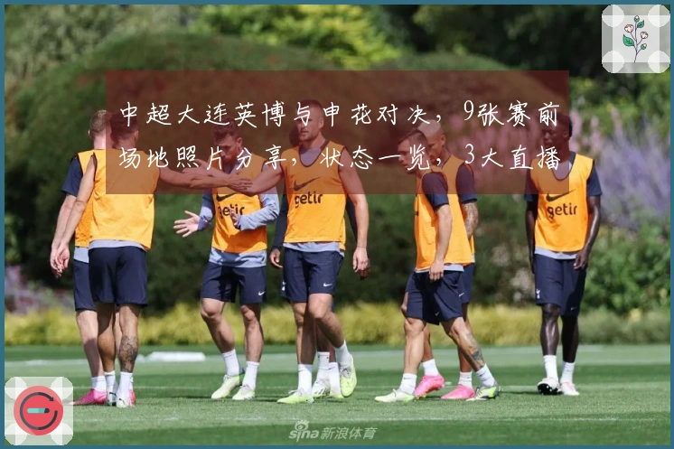 中超大连英博与申花对决，9张赛前场地照片分享，状态一览，3大直播平台同步观看