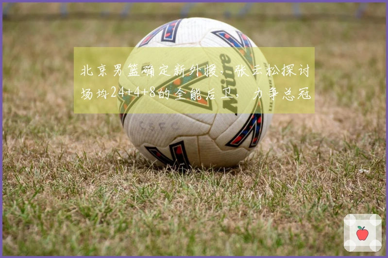 北京男篮确定新外援，张云松探讨场均24+4+8的全能后卫，力争总冠军！