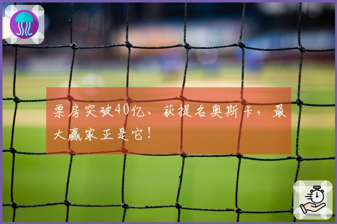 票房突破40亿、获提名奥斯卡，最大赢家正是它！