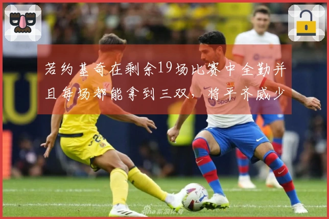 若约基奇在剩余19场比赛中全勤并且每场都能拿到三双，将平齐威少的单赛季三双成绩纪录