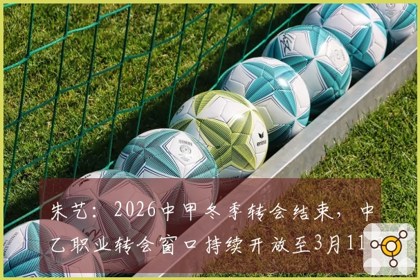 朱艺：2026中甲冬季转会结束，中乙职业转会窗口持续开放至3月11日