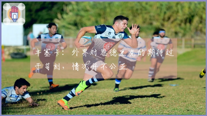 丰塞卡：外界对恩德里克的期待过于苛刻，情况并不公正