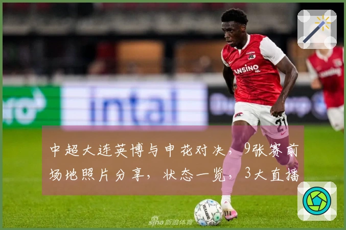 中超大连英博与申花对决，9张赛前场地照片分享，状态一览，3大直播平台同步观看