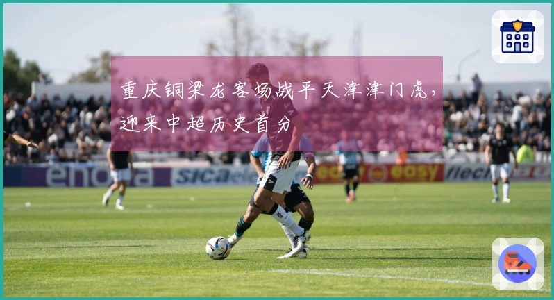 重庆铜梁龙客场战平天津津门虎，迎来中超历史首分