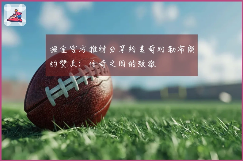 掘金官方推特分享约基奇对勒布朗的赞美：传奇之间的致敬