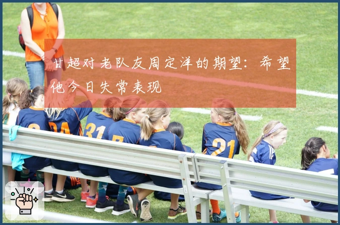 甘超对老队友周定洋的期望：希望他今日失常表现