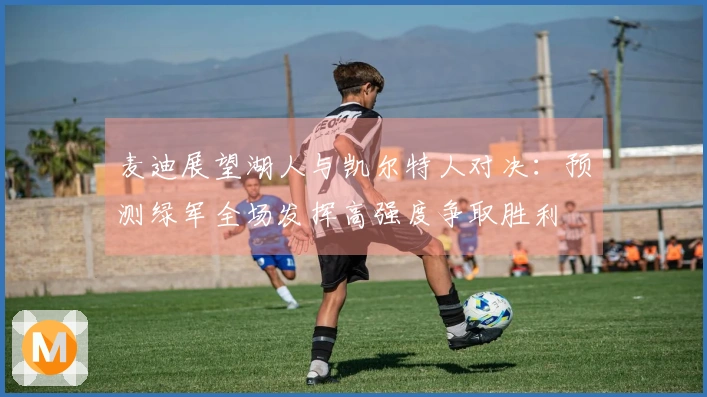 麦迪展望湖人与凯尔特人对决：预测绿军全场发挥高强度争取胜利