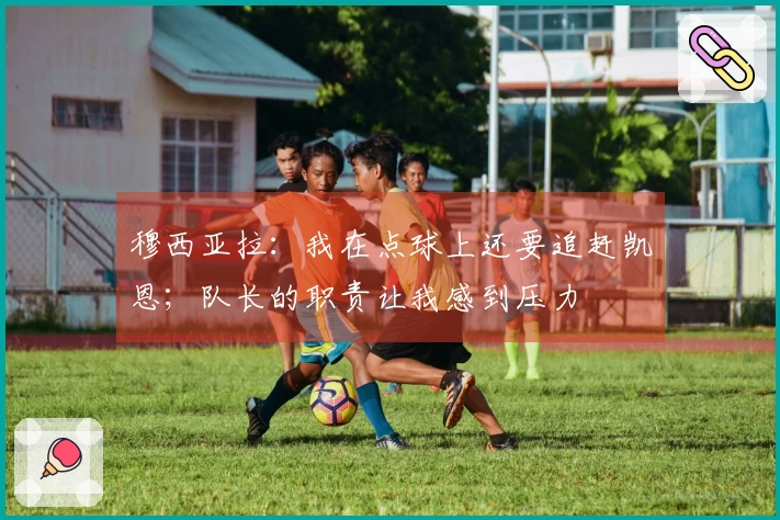 穆西亚拉：我在点球上还要追赶凯恩；队长的职责让我感到压力