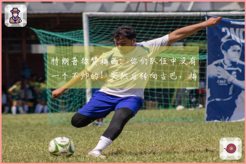 特朗普称赞梅西：你们队伍中没有一个不帅的！突然后转向古巴，梅西一脸疑惑