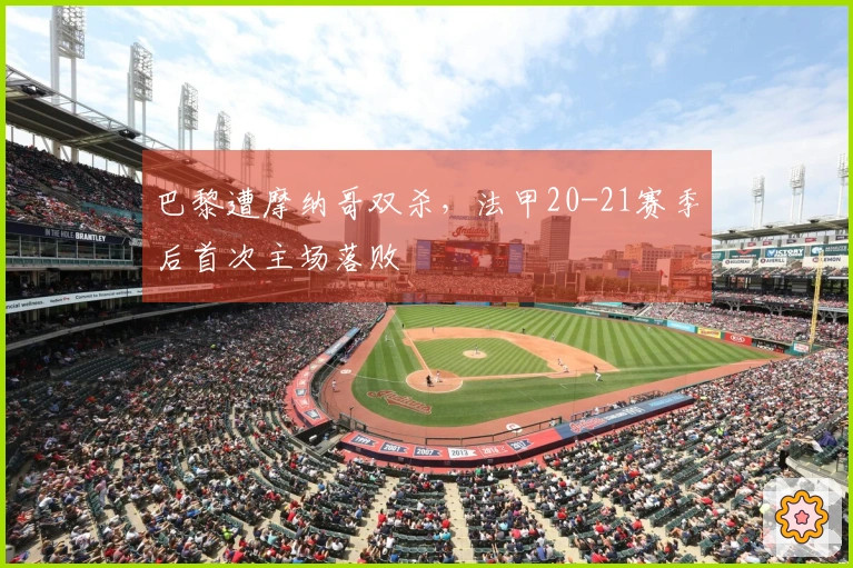 巴黎遭摩纳哥双杀，法甲20-21赛季后首次主场落败