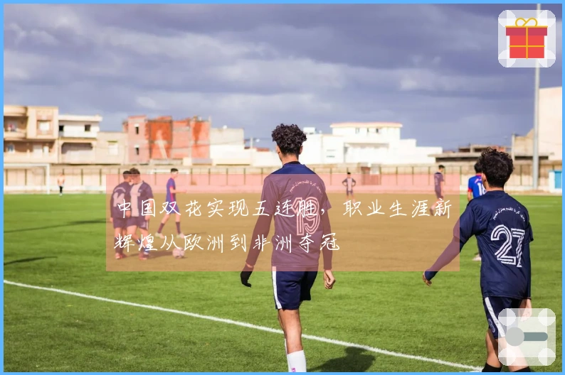 中国双花实现五连胜，职业生涯新辉煌从欧洲到非洲夺冠