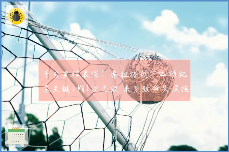 千分里程哀伤！弗拉格创下四项纪录关键1帽1攻无效 米豆致命失误拖累他