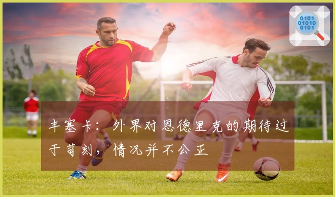 丰塞卡：外界对恩德里克的期待过于苛刻，情况并不公正