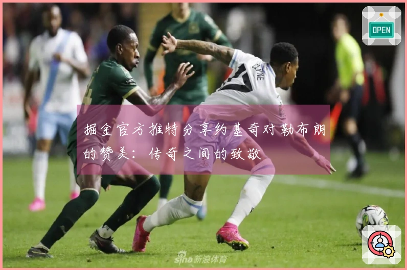 掘金官方推特分享约基奇对勒布朗的赞美：传奇之间的致敬