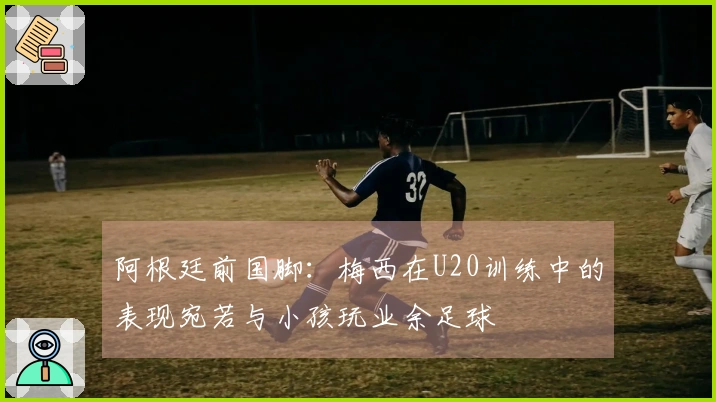 阿根廷前国脚：梅西在U20训练中的表现宛若与小孩玩业余足球