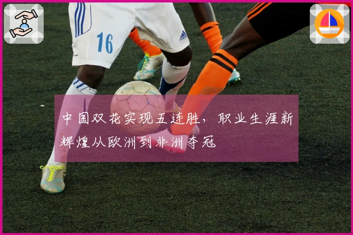 中国双花实现五连胜，职业生涯新辉煌从欧洲到非洲夺冠