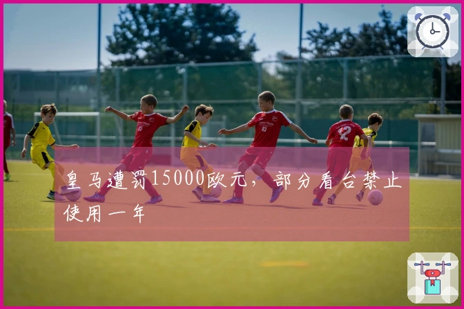 皇马遭罚15000欧元，部分看台禁止使用一年