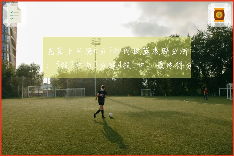 克莱上半场6分7秒内投篮表现分析：5投2中与3分球4投1中，最终得分5分