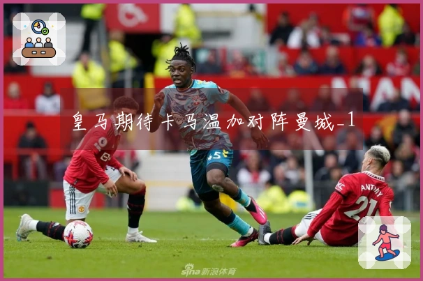 皇马期待卡马温加对阵曼城_1