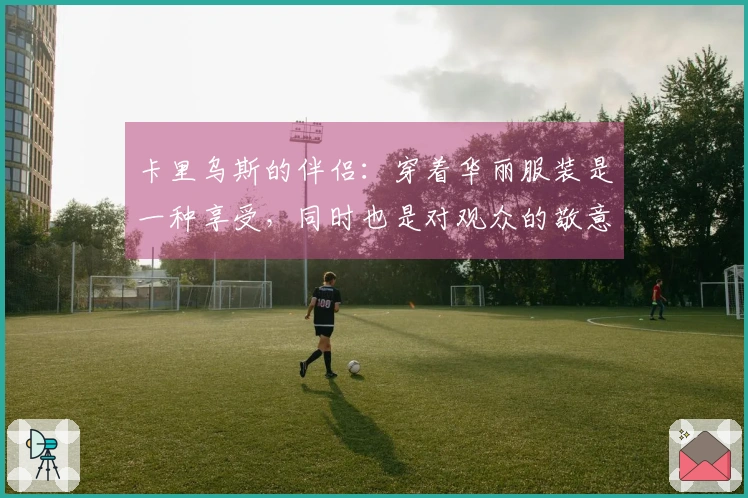 卡里乌斯的伴侣：穿着华丽服装是一种享受，同时也是对观众的敬意