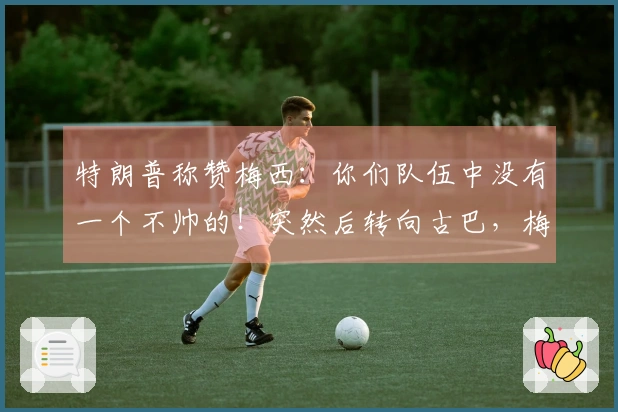 特朗普称赞梅西：你们队伍中没有一个不帅的！突然后转向古巴，梅西一脸疑惑