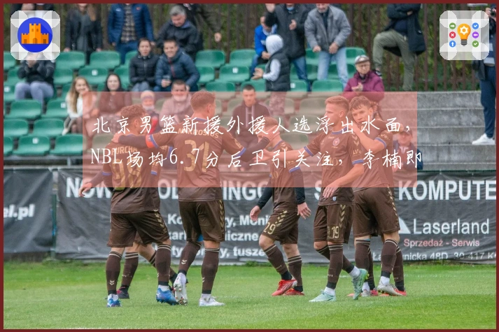 北京男篮新援外援人选浮出水面，NBL场均6.7分后卫引关注，李楠即将复出