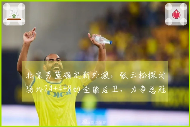 北京男篮确定新外援，张云松探讨场均24+4+8的全能后卫，力争总冠军！