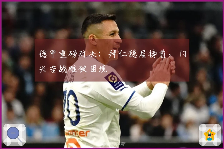 德甲重磅对决：拜仁稳居榜首，门兴苦战难破困境